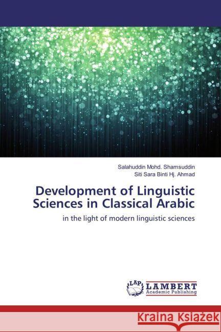 Development of Linguistic Sciences in Classical Arabic : in the light of modern linguistic sciences Shamsuddin, Salahuddin Mohd.; Sara Binti Hj. Ahmad, Siti 9783659953859