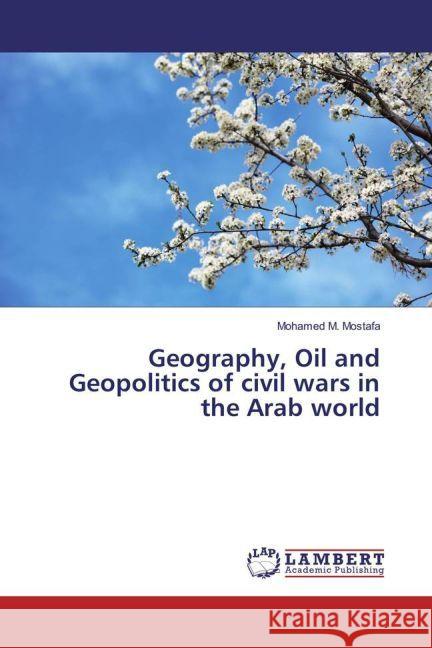 Geography, Oil and Geopolitics of civil wars in the Arab world Mostafa, Mohamed M. 9783659954634 LAP Lambert Academic Publishing