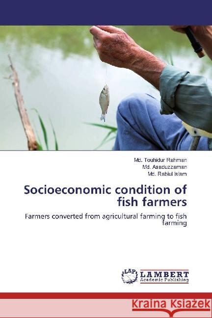 Socioeconomic condition of fish farmers : Farmers converted from agricultural farming to fish farming Rahman, Md. Touhidur; Asaduzzaman, Md.; Islam, Md. Rabiul 9783659957420 LAP Lambert Academic Publishing