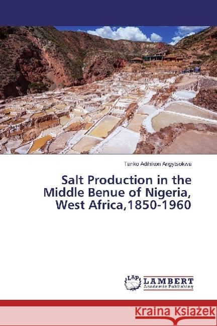 Salt Production in the Middle Benue of Nigeria, West Africa,1850-1960 Adihikon Angytsokwa, Tanko 9783659957659