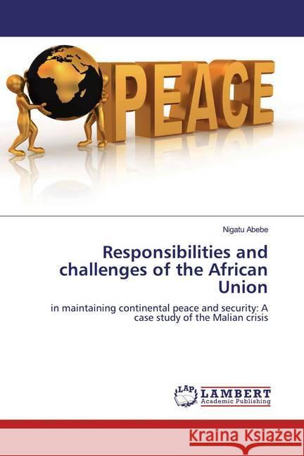 Responsibilities and challenges of the African Union : in maintaining continental peace and security: A case study of the Malian crisis Abebe, Nigatu 9783659957680 LAP Lambert Academic Publishing