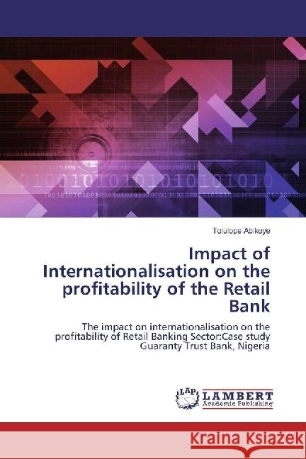 Impact of Internationalisation on the profitability of the Retail Bank : The impact on internationalisation on the profitability of Retail Banking Sector:Case study Guaranty Trust Bank, Nigeria Abikoye, Tolulope 9783659958076 LAP Lambert Academic Publishing