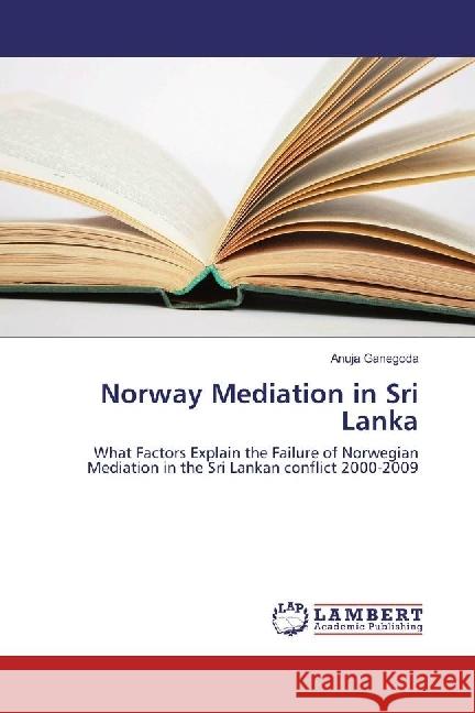 Norway Mediation in Sri Lanka : What Factors Explain the Failure of Norwegian Mediation in the Sri Lankan conflict 2000-2009 Ganegoda, Anuja 9783659958403