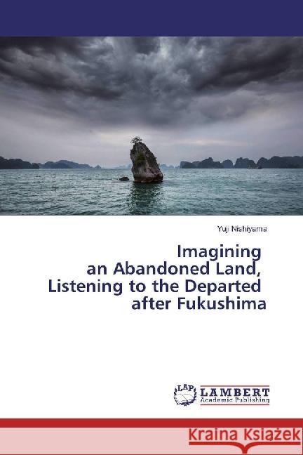 Imagining an Abandoned Land, Listening to the Departed after Fukushima Nishiyama, Yuji 9783659960963