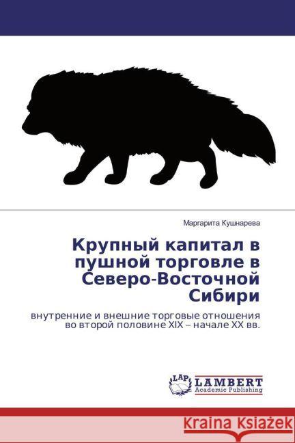 Krupnyj kapital v pushnoj torgovle v Severo-Vostochnoj Sibiri : vnutrennie i vneshnie torgovye otnosheniya vo vtoroj polovine XIX - nachale XX vv. Kushnareva, Margarita 9783659964411