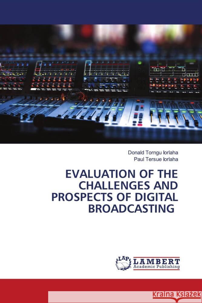 EVALUATION OF THE CHALLENGES AND PROSPECTS OF DIGITAL BROADCASTING Iorlaha, Donald Torngu, IORLAHA, Paul Tersue 9783659966477