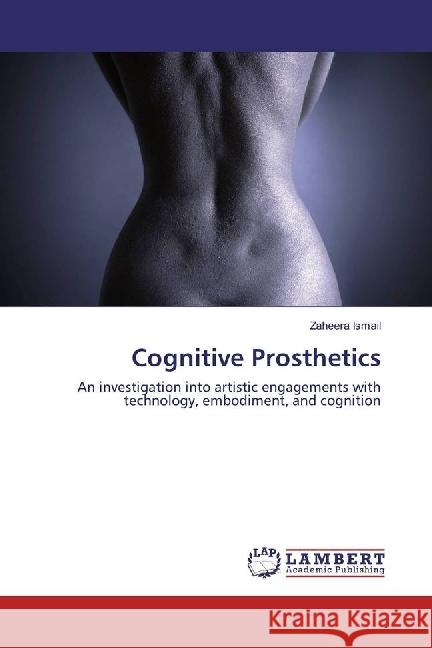 Cognitive Prosthetics : An investigation into artistic engagements with technology, embodiment, and cognition Ismail, Zaheera 9783659966965