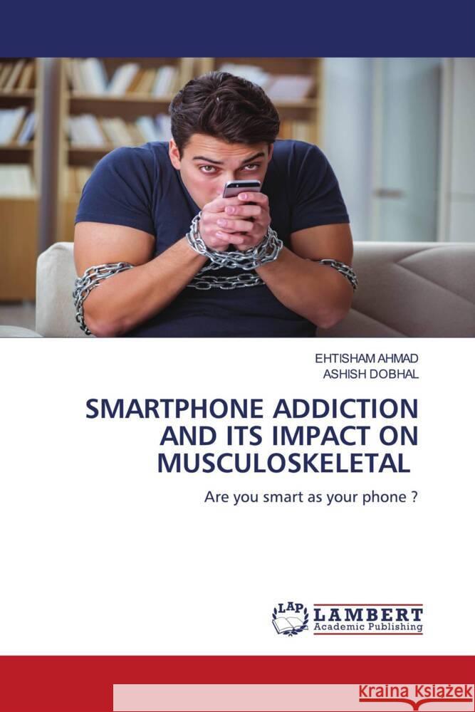 SMARTPHONE ADDICTION AND ITS IMPACT ON MUSCULOSKELETAL Ahmad, Ehtisham, Dobhal, Ashish 9783659966989