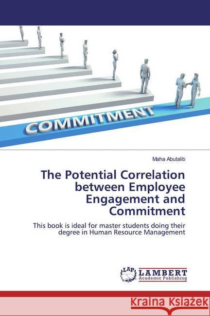 The Potential Correlation between Employee Engagement and Commitment : This book is ideal for master students doing their degree in Human Resource Management Abutalib, Maha 9783659968792