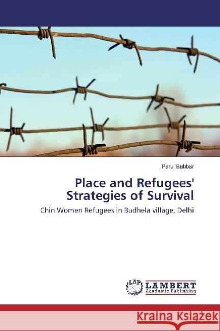 Place and Refugees' Strategies of Survival : Chin Women Refugees in Budhela village, Delhi Babbar, Parul 9783659970474 LAP Lambert Academic Publishing