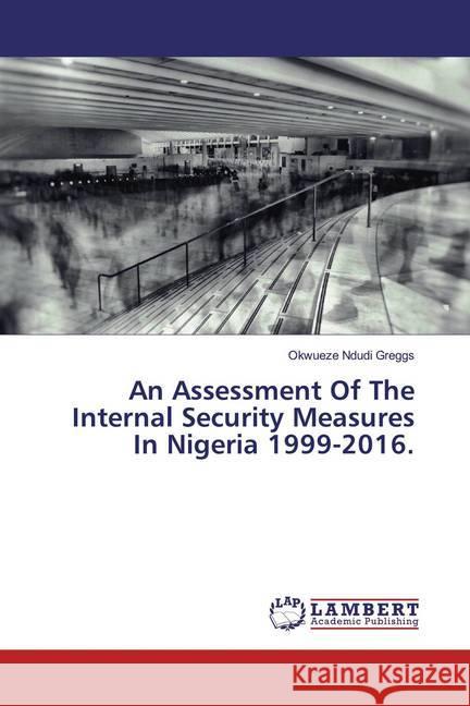 An Assessment Of The Internal Security Measures In Nigeria 1999-2016. Ndudi Greggs, Okwueze 9783659973796