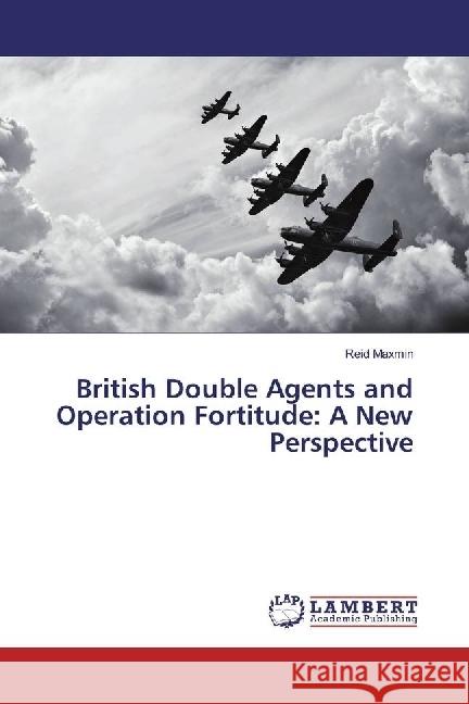 British Double Agents and Operation Fortitude: A New Perspective Maxmin, Reid 9783659973956 LAP Lambert Academic Publishing