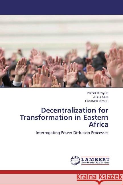 Decentralization for Transformation in Eastern Africa : Interrogating Power Diffusion Processes Kasyula, Patrick; Muia, Julius; Kimulu, Elizabeth 9783659974069 LAP Lambert Academic Publishing