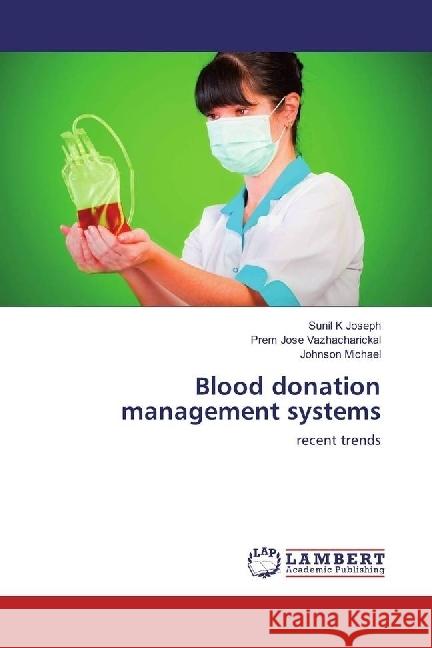 Blood donation management systems : recent trends Joseph, Sunil K; Vazhacharickal, Prem Jose; Michael, Johnson 9783659974151 LAP Lambert Academic Publishing