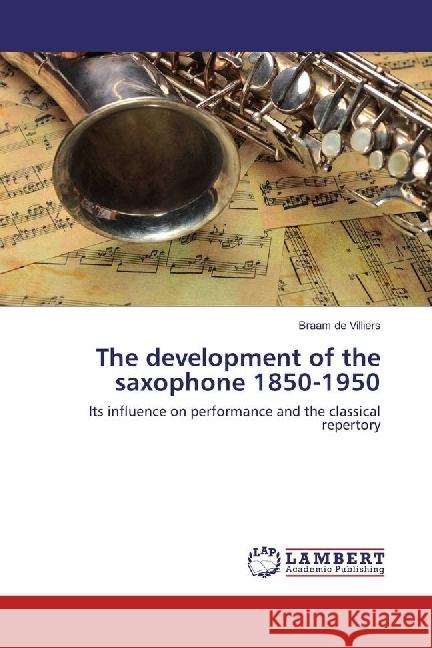 The development of the saxophone 1850-1950 : Its influence on performance and the classical repertory de Villiers, Braam 9783659975752