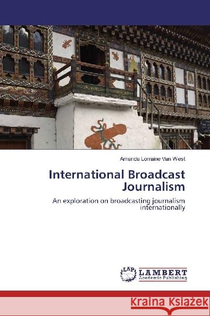 International Broadcast Journalism : An exploration on broadcasting journalism internationally Van West, Amanda Lorraine 9783659978036