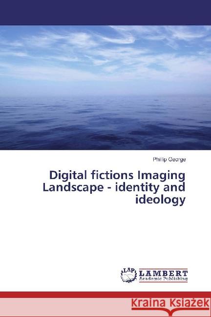 Digital fictions Imaging Landscape - identity and ideology George, Phillip 9783659979439