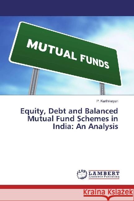 Equity, Debt and Balanced Mutual Fund Schemes in India: An Analysis Karthikeyan, P. 9783659979460 LAP Lambert Academic Publishing