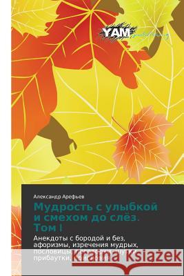 Mudrost's ulybkoy i smekhom do slyez. Tom.I : Anekdoty s borodoy i bez, aforizmy, izrecheniya mudrykh, poslovitsy, pogovorki, shutki-pribautki, prisloviya Aref'ev Aleksandr 9783659996573