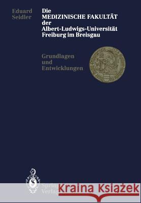 Die Medizinische Fakultät Der Albert-Ludwigs-Universität Freiburg Im Breisgau: Grundlagen Und Entwicklungen Seidler, Eduard 9783662066669 Springer