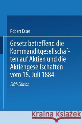 Gesetz Betreffend Die Kommanditgesellschaften Auf Aktien Und Die Aktiengesellschaften Vom 18. Juli 1884 Esser, Robert 9783662236321