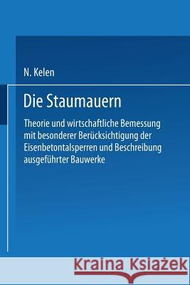 Die Staumauern: Theorie Und Wirtschaftlichste Bemessung Mit Besonderer Berücksichtigung Der Eisenbetontalsperren Und Beschreibung Ausg Kelen, N. 9783662239551