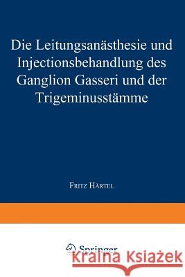 Die Leitungsanästhesie Und Injections-Behandlung Des Ganglion Gasseri Und Der Trigeminusstämme Härtel, Fritz 9783662240588