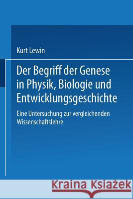Der Begriff Der Genese in Physik, Biologie Und Entwicklungsgeschichte: Eine Untersuchung Zur Vergleichenden Wissenschaftslehre Lewin, Kurt 9783662243404