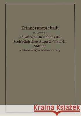 Erinnerungsschrift Aus Anlaß Des 25 Jährigen Bestehens Der Stadtkölnischen Auguste-Viktoria-Stiftung: (Volksheilstätte) Zu Rosbach A. D. Sieg Krause, Karl 9783662272817