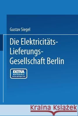 Die Elektricitäts-Lieferungs-Gesellschaft Berlin: Ein Rückblick Auf 25 Jahre Ihrer Entwicklung Siegel, Gustav 9783662275665