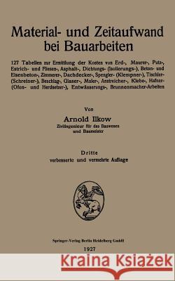 Material- Und Zeitaufwand Bei Bauarbeiten: 127 Tabellen Zur Ermittlung Der Kosten Von Erd-, Maurer-, Putz-, Estrich- Und Fliesen-, Asphalt-, Dichtungs Ilkow, Arnold 9783662313534 Springer