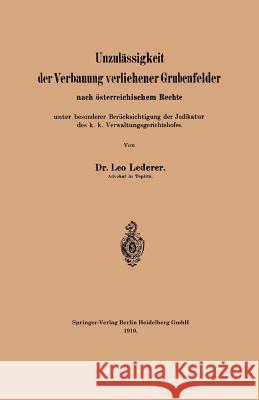 Unzulässigkeit Der Verbauung Verliehener Grubenfelder Nach Österreichischem Rechte Unter Besonderer Berücksichtigung Der Judikatur Des K. K. Verwaltun Lederer, Leo 9783662317914