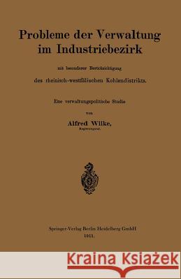 Probleme Der Verwaltung Im Industriebezirk Mit Besonderer Berücksichtigung Des Rheinisch-Westfälischen Kohlendistrikts: Eine Verwaltungspolitsche Stud Wilke, Alfred 9783662319130 Springer