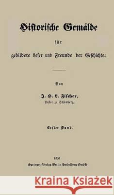 Historische Gemälde Für Gebildete Leser Und Freunde Der Geschichte: Erster Band Fischer, J. H. L. 9783662320730 Springer