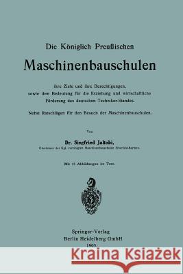 Die Königlich Preußischen Maschinenbauschulen Ihre Ziele Und Ihre Berechtigungen, Sowie Ihre Bedeutung Für Die Erziehung Und Wirtschaftliche Förderung Jakobi, Siegfried 9783662323670 Springer