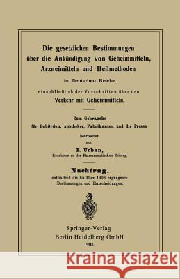 Die Gesetzlichen Bestimmungen Über Die Ankündigung Von Geheimmitteln, Arzneimitteln Und Heilmethoden Im Deutschen Reiche, Einschließlich Der Vorschrif Urban, E. 9783662323991 Springer