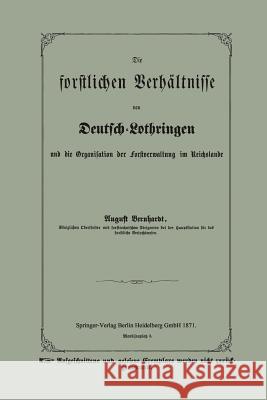 Die Forstlichen Verhältnisse Von Deutsch-Lothringen Und Die Organisation Der Forstverwaltung Im Reichslande Bernhardt, August 9783662324080