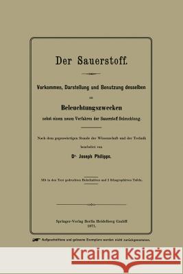 Der Sauerstoff: Vorkommen, Darstellung Und Benutzung Desselben Zu Beleuchtungszwecken Nebst Einem Neuen Verfahren Der Sauerstoff-Beleu Phillips, Joseph 9783662325131 Springer