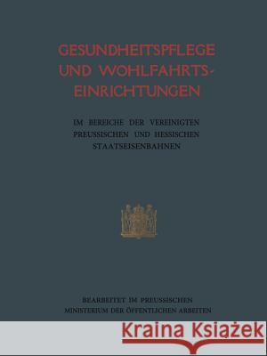 Gesundheitspflege Und Wohlfahrtseinrichtungen: Im Bereiche Der Vereinigten Preufsischen Und Hessischen Staatseisenbahnen Preußischen Ministerium Der Öffentlichen 9783662335765 Springer