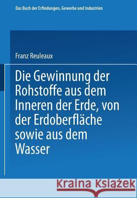 Die Gewinnung Der Rohstoffe Aus Dem Innern Der Erde, Von Der Erdoberfläche Sowie Aus Dem Wasser Reuleaux, Franz 9783662336793 Springer