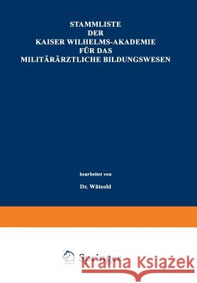 Stammliste Der Kaiser Wilhelms-Akademie Für Das Militärärztliche Bildungswesen: Im Auftrage Der Medizinal-Abteilung Des Königl. Kriegsministeriums Unt Wätzold, Paul 9783662342121 Springer