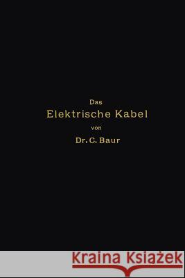 Das Elektrische Kabel: Eine Darstellung Der Grundlagen Für Fabrikation, Verlegung Und Betrieb Baur, Caspar 9783662358191