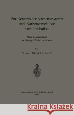 Zur Kenntnis Der Narbenstrikturen Und Narbenverschlüsse Nach Intubation: Nach Beobachtungen Im Leipziger Kinderkrankenhause Lehnerdt, Friedrich 9783662389560