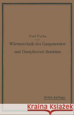 Wärmetechnik Des Gasgenerator- Und Dampfkessel-Betriebes: Die Vorgänge, Untersuchungs- Und Kontrollmethoden Hinsichtlich Wärmeerzeugung Und Wärmeverwe Fuchs, Paul 9783662390108 Springer