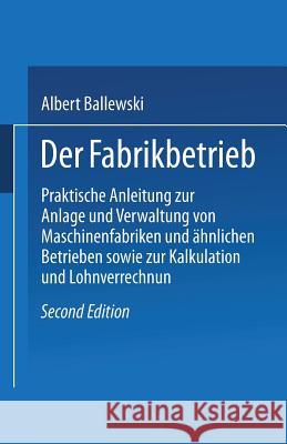 Der Fabrikbetrieb: Praktische Anleitungen Zur Anlage Und Verwaltung Von Maschinenfabriken Und Ähnlichen Betrieben Sowie Zur Kalkulation U Ballewski, Albert 9783662407530 Springer