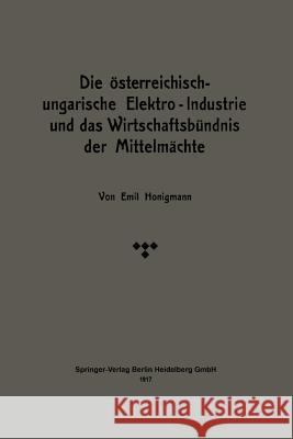 Die Österreichisch-Ungarische Elektro-Industrie Und Das Wirtschaftsbündnis Der Mittelmächte Honigmann, Emil 9783662422328 Springer