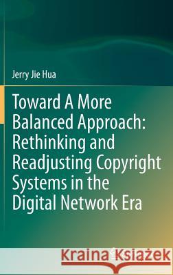 Toward a More Balanced Approach: Rethinking and Readjusting Copyright Systems in the Digital Network Era Hua, Jerry Jie 9783662435168 Springer