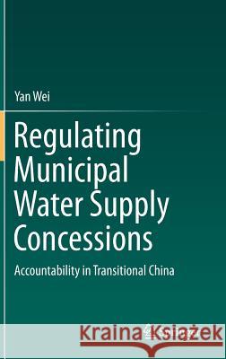 Regulating Municipal Water Supply Concessions: Accountability in Transitional China Yan Wei 9783662436820 Springer-Verlag Berlin and Heidelberg GmbH & 
