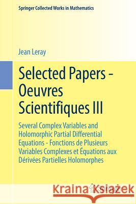 Selected Papers - Oeuvres Scientifiques III: Several Complex Variables and Holomorphic Partial Differential Equations - Fonctions de Plusieurs Variabl Leray, Jean 9783662437728 Springer
