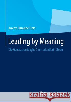 Leading by Meaning: Die Generation Maybe Sinn-Orientiert Führen Fintz, Anette Suzanne 9783662440728 Springer Gabler
